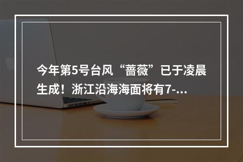 今年第5号台风“蔷薇”已于凌晨生成！浙江沿海海面将有7-9级大风