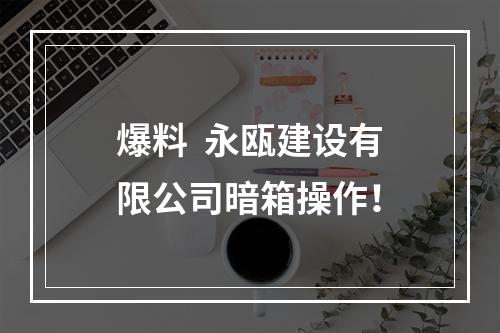 爆料  永瓯建设有限公司暗箱操作！