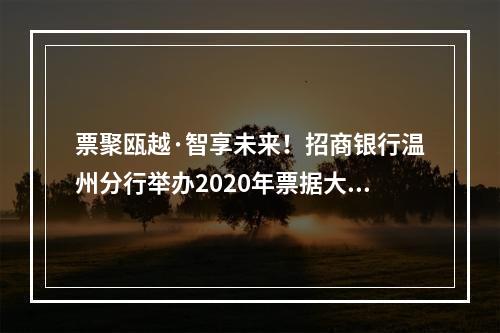 票聚瓯越·智享未来！招商银行温州分行举办2020年票据大管家创新产品推介会