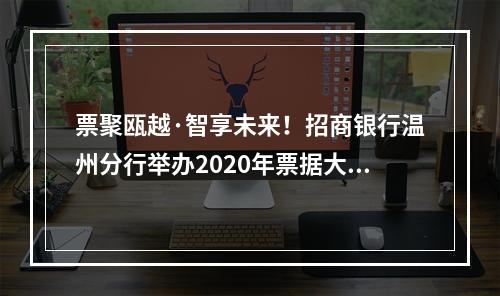 票聚瓯越·智享未来！招商银行温州分行举办2020年票据大管家创新产品推介会