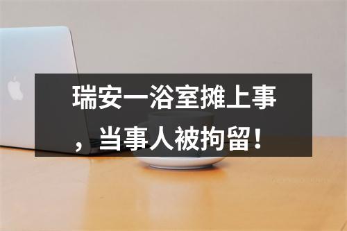 瑞安一浴室摊上事，当事人被拘留！
