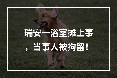 瑞安一浴室摊上事，当事人被拘留！
