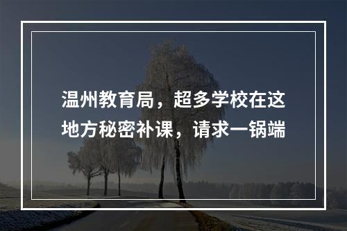 温州教育局，超多学校在这地方秘密补课，请求一锅端