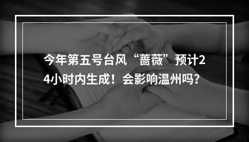 今年第五号台风“蔷薇”预计24小时内生成！会影响温州吗？