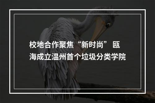 校地合作聚焦“新时尚” 瓯海成立温州首个垃圾分类学院