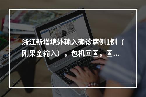 浙江新增境外输入确诊病例1例（刚果金输入），包机回国，国内无密切接触者