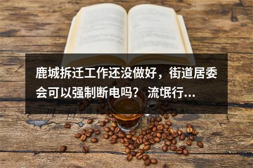 鹿城拆迁工作还没做好，街道居委会可以强制断电吗？ 流氓行为！！！