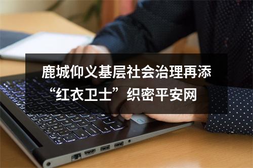 鹿城仰义基层社会治理再添“红衣卫士”织密平安网