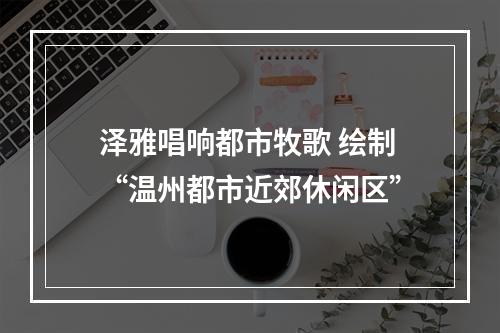 泽雅唱响都市牧歌 绘制“温州都市近郊休闲区”