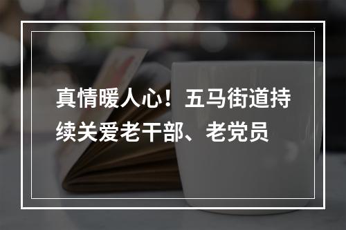 真情暖人心！五马街道持续关爱老干部、老党员