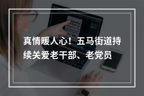 真情暖人心！五马街道持续关爱老干部、老党员