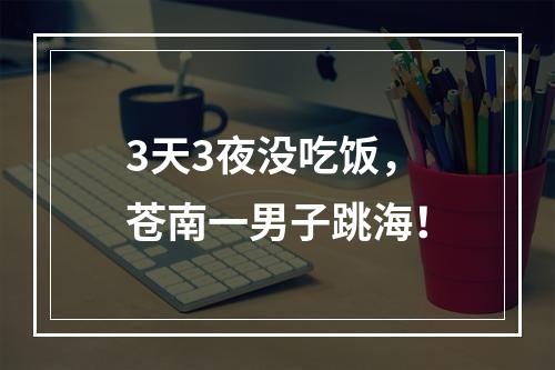 3天3夜没吃饭，苍南一男子跳海！