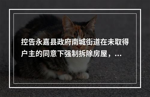 控告永嘉县政府南城街道在未取得户主的同意下强制拆除房屋，土匪式拆迁不顾老百姓死活