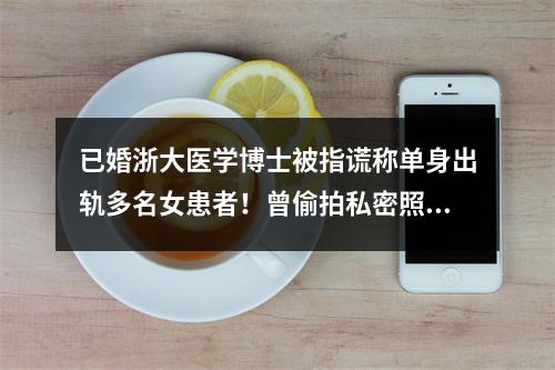 已婚浙大医学博士被指谎称单身出轨多名女患者！曾偷拍私密照威胁女方！