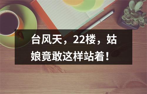 台风天，22楼，姑娘竟敢这样站着！