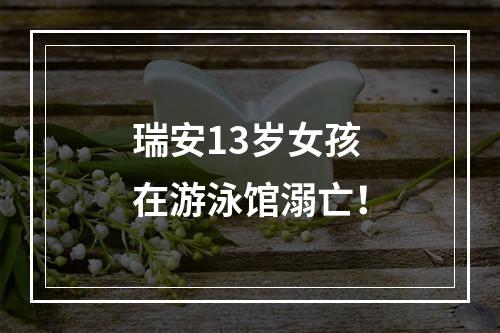瑞安13岁女孩在游泳馆溺亡！