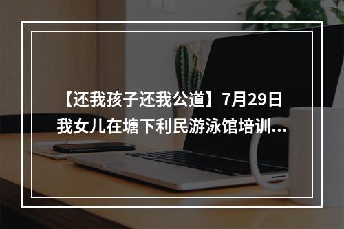 【还我孩子还我公道】7月29日我女儿在塘下利民游泳馆培训溺水死亡