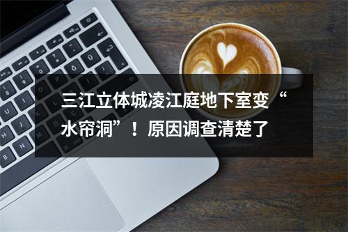 三江立体城凌江庭地下室变“水帘洞”！原因调查清楚了