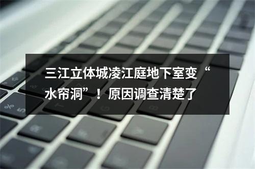 三江立体城凌江庭地下室变“水帘洞”！原因调查清楚了