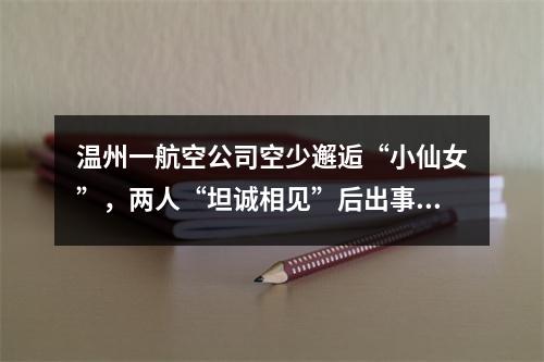 温州一航空公司空少邂逅“小仙女”，两人“坦诚相见”后出事了……