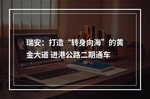 瑞安：打造“转身向海”的黄金大道 进港公路二期通车