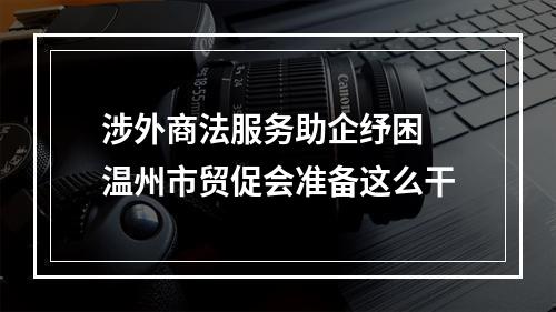 涉外商法服务助企纾困 温州市贸促会准备这么干