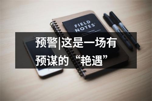 预警|这是一场有预谋的“艳遇”