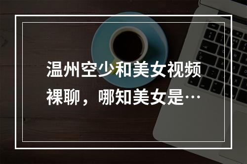 温州空少和美女视频裸聊，哪知美女是…