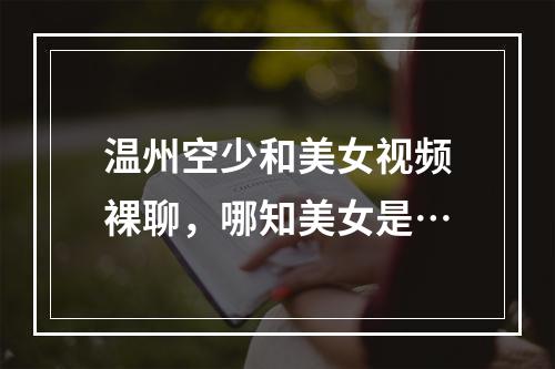 温州空少和美女视频裸聊，哪知美女是…