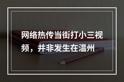 网络热传当街打小三视频，并非发生在温州