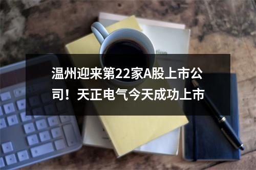 温州迎来第22家A股上市公司！天正电气今天成功上市