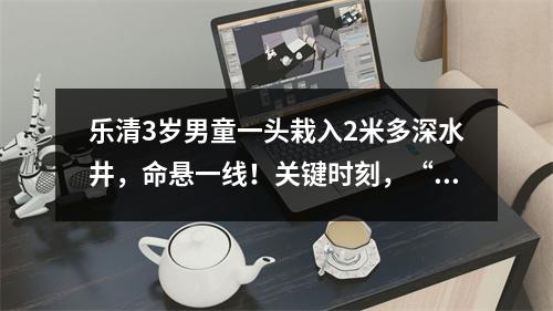 乐清3岁男童一头栽入2米多深水井，命悬一线！关键时刻，“超人”出现了……