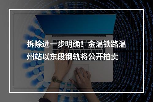 拆除进一步明确！金温铁路温州站以东段钢轨将公开拍卖