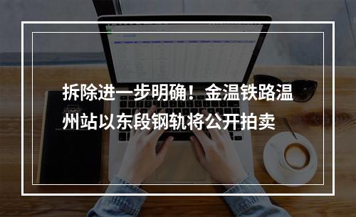 拆除进一步明确！金温铁路温州站以东段钢轨将公开拍卖
