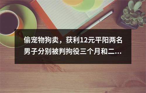 偷宠物狗卖，获利12元平阳两名男子分别被判拘役三个月和二个月并罚金1000元