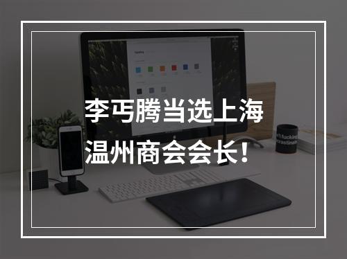 李丐腾当选上海温州商会会长！