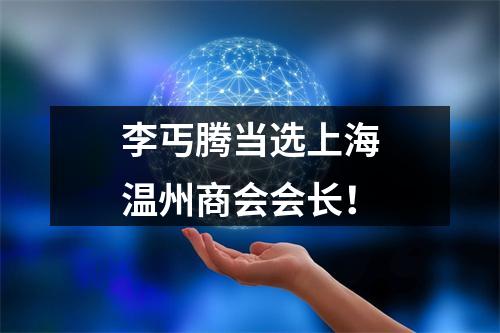 李丐腾当选上海温州商会会长！