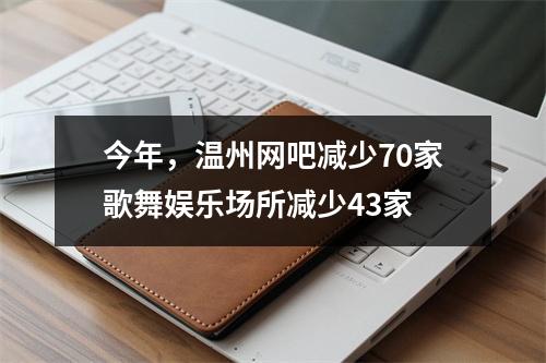 今年，温州网吧减少70家歌舞娱乐场所减少43家