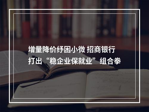 增量降价纾困小微 招商银行打出“稳企业保就业”组合拳