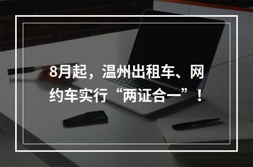 8月起，温州出租车、网约车实行“两证合一”！