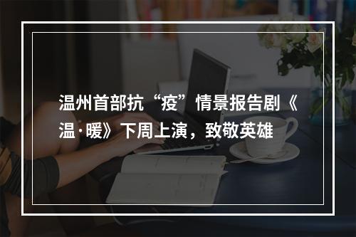 温州首部抗“疫”情景报告剧《温·暖》下周上演，致敬英雄
