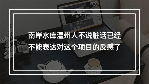 南岸水库温州人不说脏话已经不能表达对这个项目的反感了