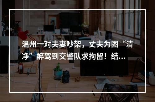 温州一对夫妻吵架，丈夫为图“清净”醉驾到交警队求拘留！结果…