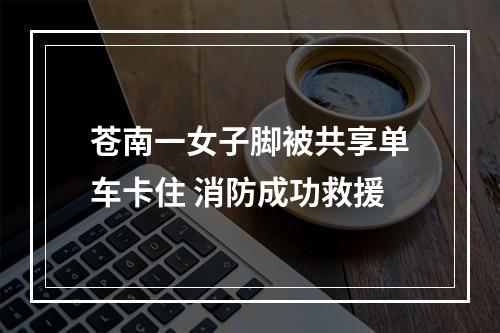 苍南一女子脚被共享单车卡住 消防成功救援