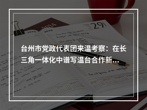 台州市党政代表团来温考察：在长三角一体化中谱写温台合作新篇章