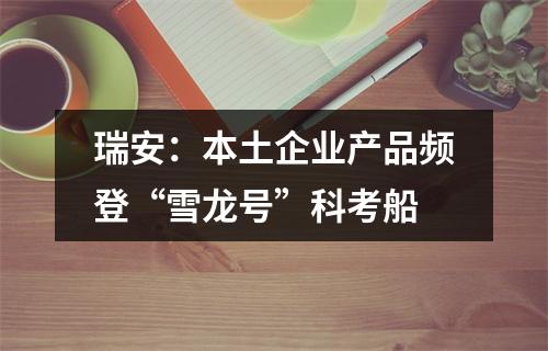 瑞安：本土企业产品频登“雪龙号”科考船