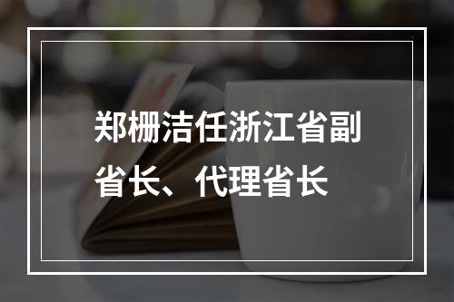 郑栅洁任浙江省副省长、代理省长