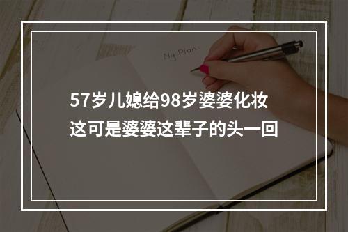 57岁儿媳给98岁婆婆化妆这可是婆婆这辈子的头一回
