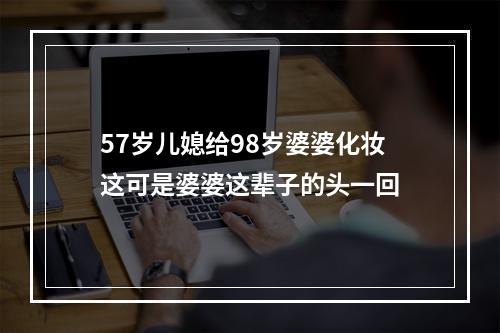 57岁儿媳给98岁婆婆化妆这可是婆婆这辈子的头一回