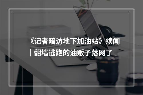 《记者暗访地下加油站》续闻｜翻墙逃跑的油贩子落网了